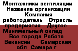 Монтажники вентиляции › Название организации ­ Компания-работодатель › Отрасль предприятия ­ Другое › Минимальный оклад ­ 1 - Все города Работа » Вакансии   . Самарская обл.,Самара г.